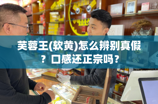 芙蓉王(软黄)怎么辨别真假？口感还正宗吗？