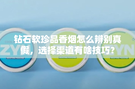 钻石软珍品香烟怎么辨别真假，选择渠道有啥技巧？
